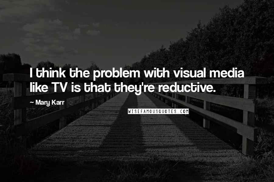 Mary Karr Quotes: I think the problem with visual media like TV is that they're reductive.