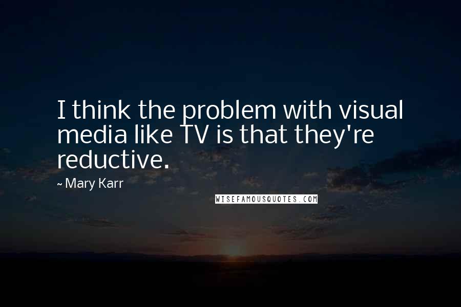 Mary Karr Quotes: I think the problem with visual media like TV is that they're reductive.