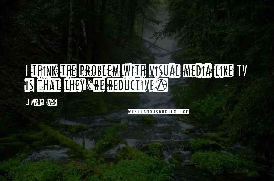 Mary Karr Quotes: I think the problem with visual media like TV is that they're reductive.