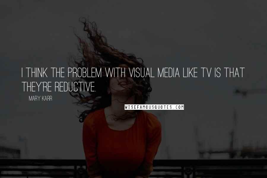 Mary Karr Quotes: I think the problem with visual media like TV is that they're reductive.