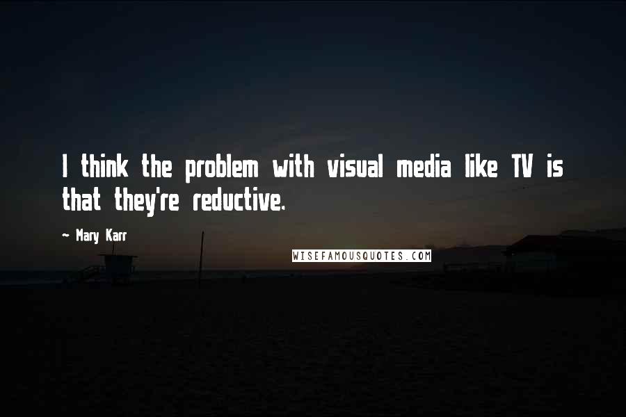 Mary Karr Quotes: I think the problem with visual media like TV is that they're reductive.