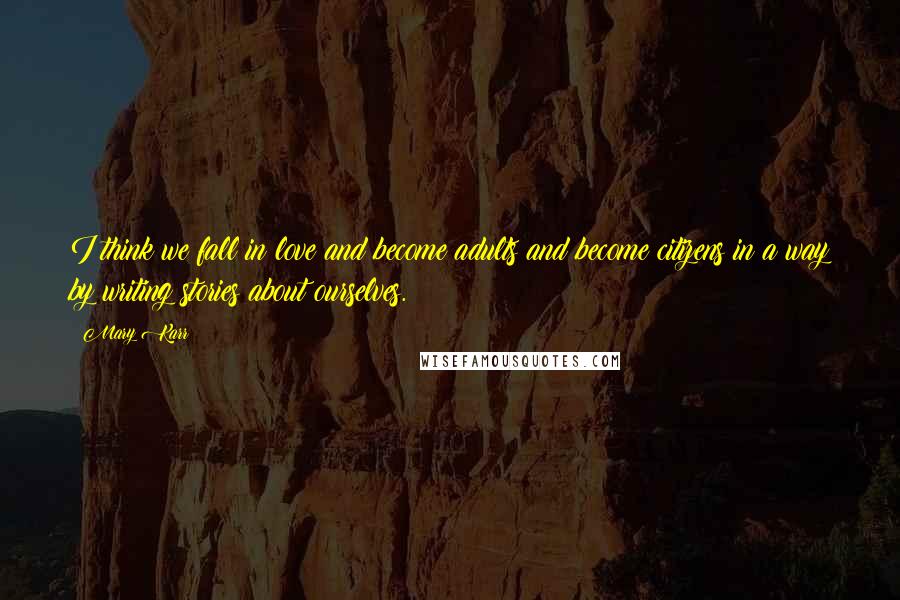 Mary Karr Quotes: I think we fall in love and become adults and become citizens in a way by writing stories about ourselves.