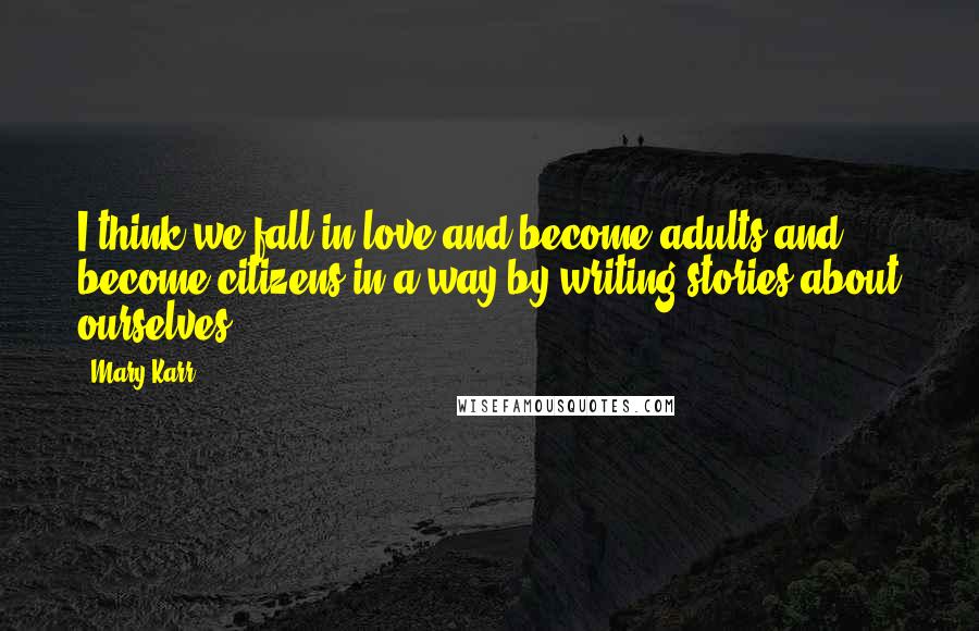 Mary Karr Quotes: I think we fall in love and become adults and become citizens in a way by writing stories about ourselves.