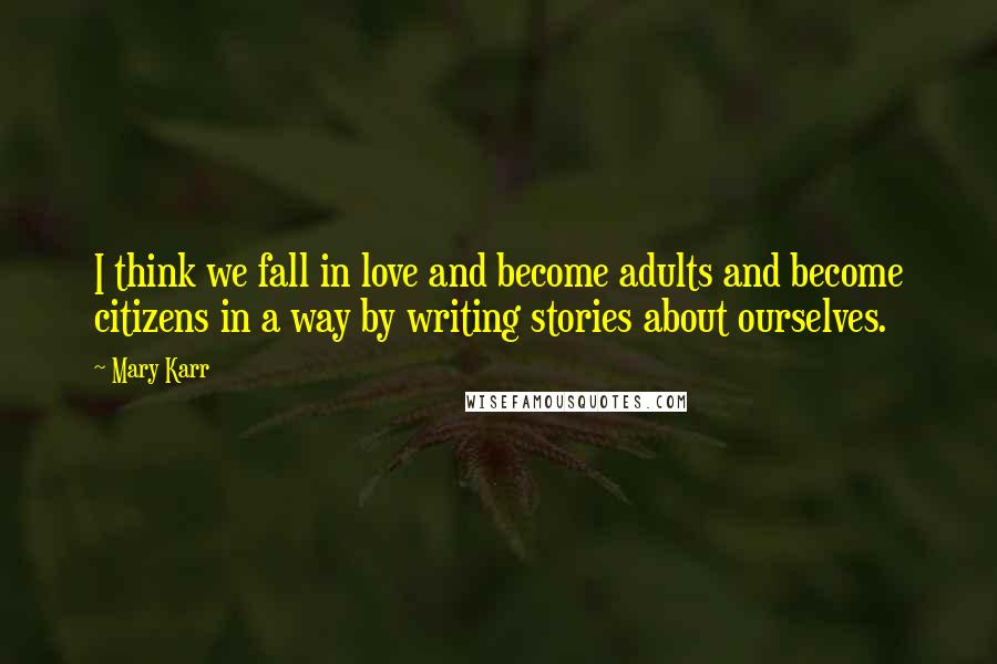 Mary Karr Quotes: I think we fall in love and become adults and become citizens in a way by writing stories about ourselves.