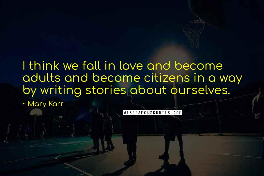 Mary Karr Quotes: I think we fall in love and become adults and become citizens in a way by writing stories about ourselves.