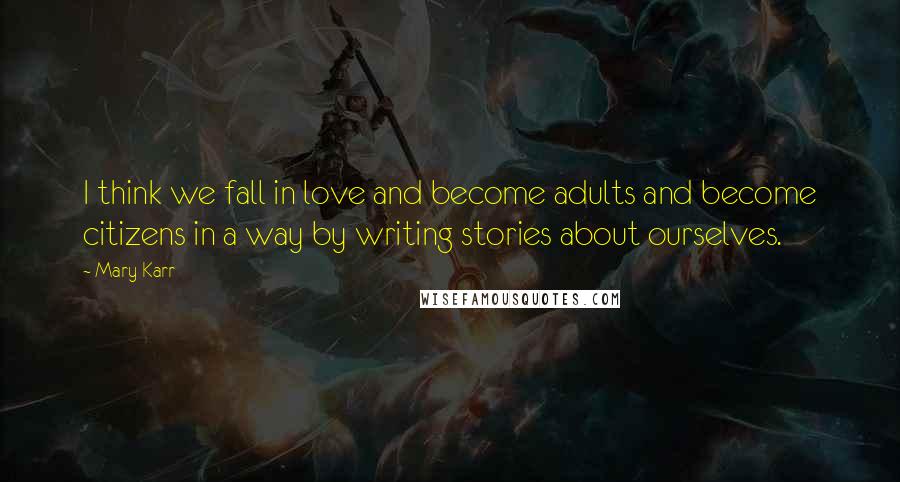 Mary Karr Quotes: I think we fall in love and become adults and become citizens in a way by writing stories about ourselves.