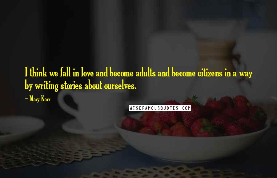 Mary Karr Quotes: I think we fall in love and become adults and become citizens in a way by writing stories about ourselves.