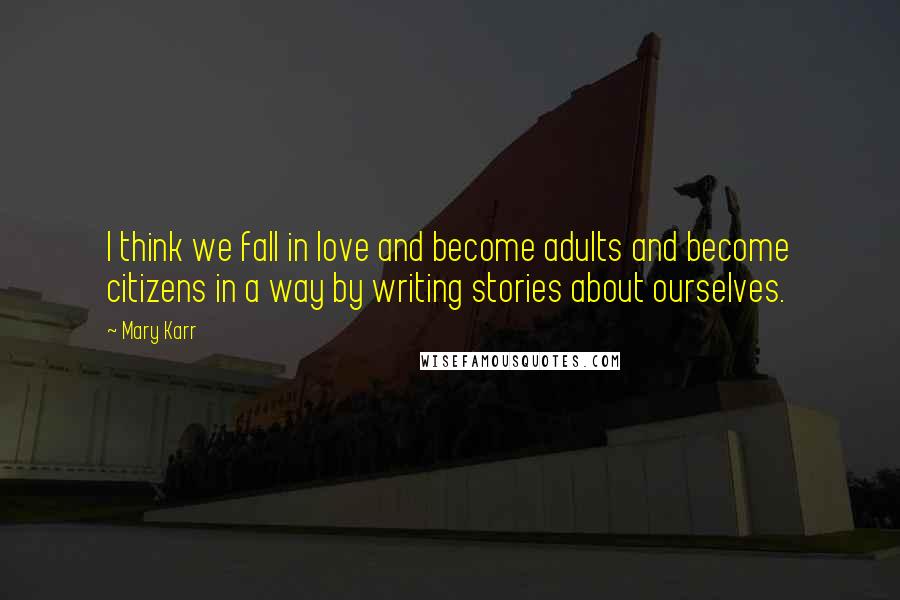 Mary Karr Quotes: I think we fall in love and become adults and become citizens in a way by writing stories about ourselves.