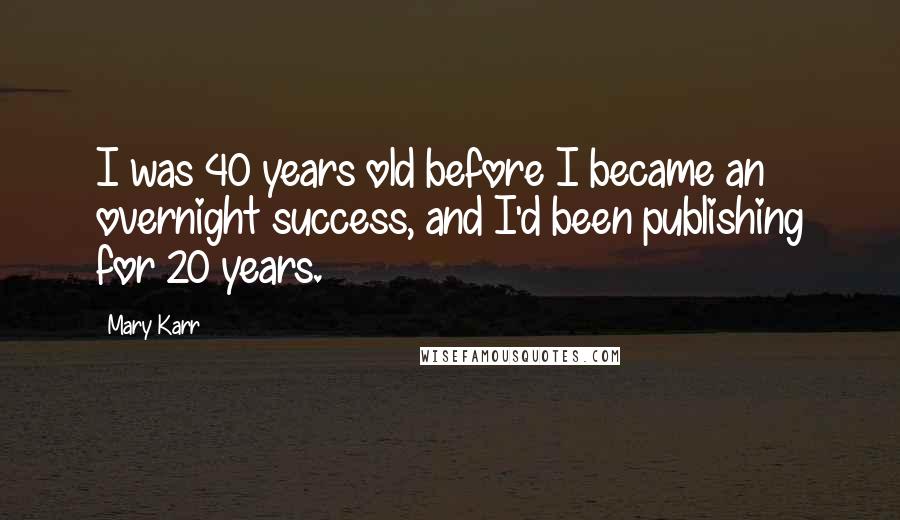 Mary Karr Quotes: I was 40 years old before I became an overnight success, and I'd been publishing for 20 years.