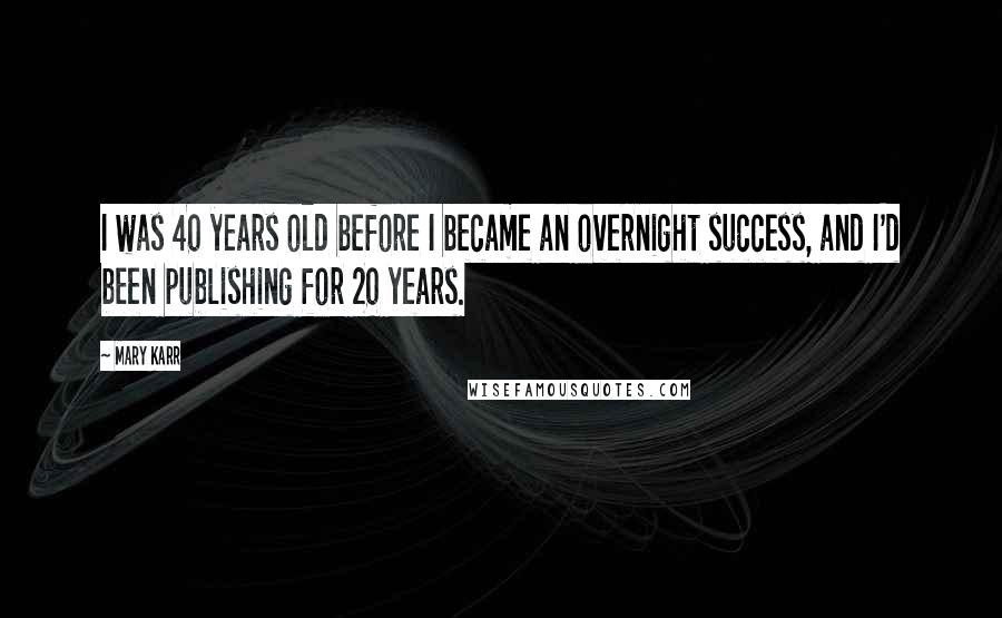 Mary Karr Quotes: I was 40 years old before I became an overnight success, and I'd been publishing for 20 years.