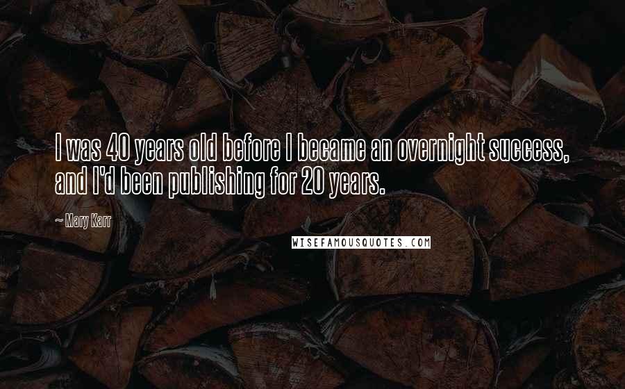 Mary Karr Quotes: I was 40 years old before I became an overnight success, and I'd been publishing for 20 years.