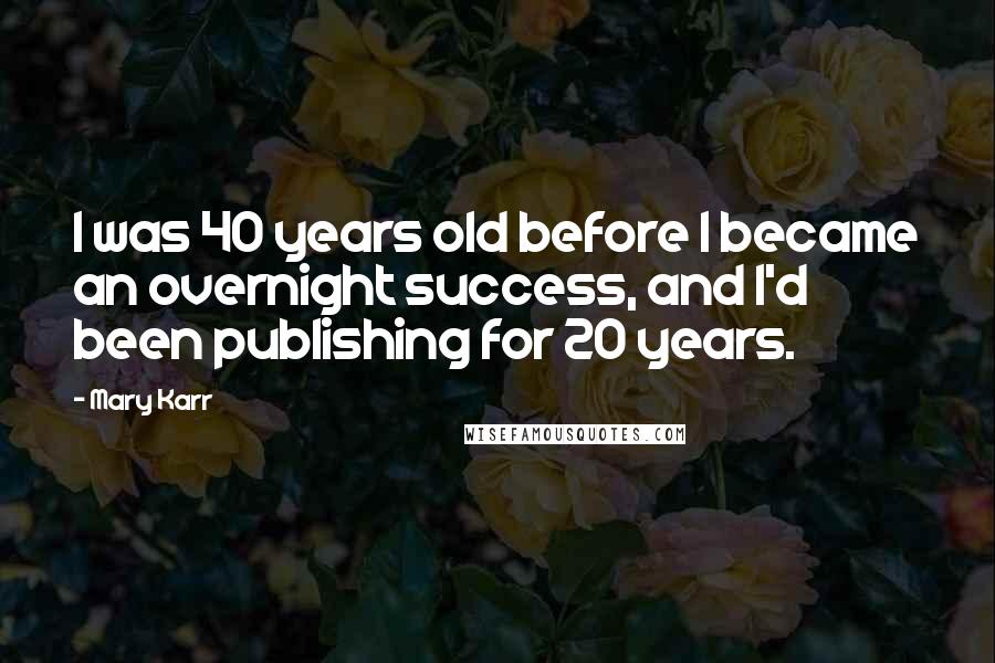 Mary Karr Quotes: I was 40 years old before I became an overnight success, and I'd been publishing for 20 years.