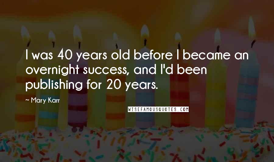 Mary Karr Quotes: I was 40 years old before I became an overnight success, and I'd been publishing for 20 years.