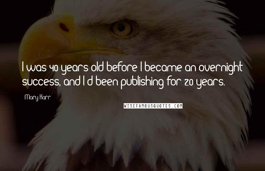 Mary Karr Quotes: I was 40 years old before I became an overnight success, and I'd been publishing for 20 years.