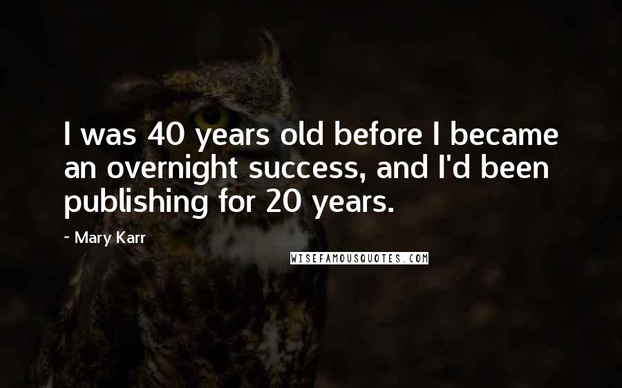 Mary Karr Quotes: I was 40 years old before I became an overnight success, and I'd been publishing for 20 years.