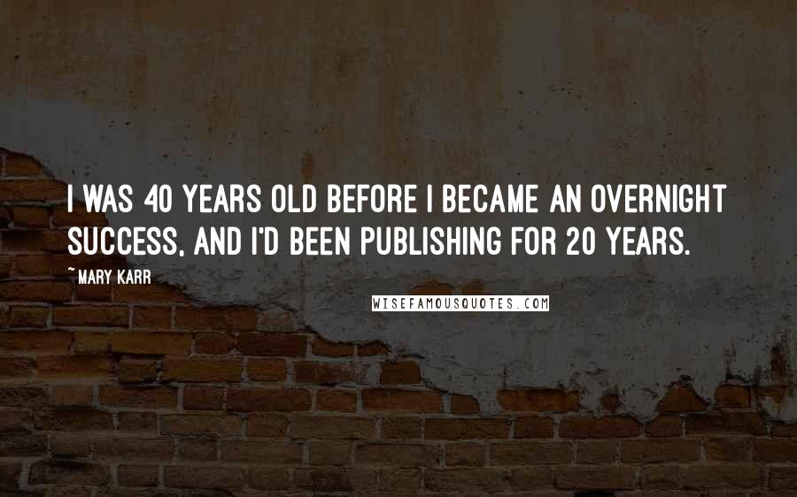 Mary Karr Quotes: I was 40 years old before I became an overnight success, and I'd been publishing for 20 years.