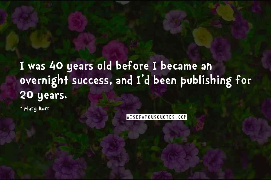 Mary Karr Quotes: I was 40 years old before I became an overnight success, and I'd been publishing for 20 years.