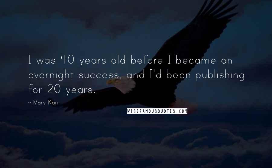 Mary Karr Quotes: I was 40 years old before I became an overnight success, and I'd been publishing for 20 years.