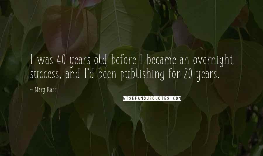 Mary Karr Quotes: I was 40 years old before I became an overnight success, and I'd been publishing for 20 years.