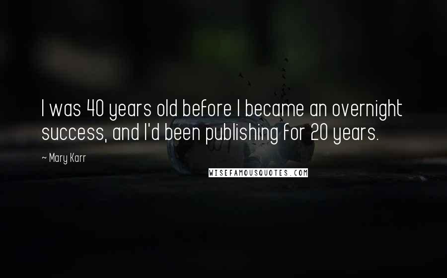 Mary Karr Quotes: I was 40 years old before I became an overnight success, and I'd been publishing for 20 years.