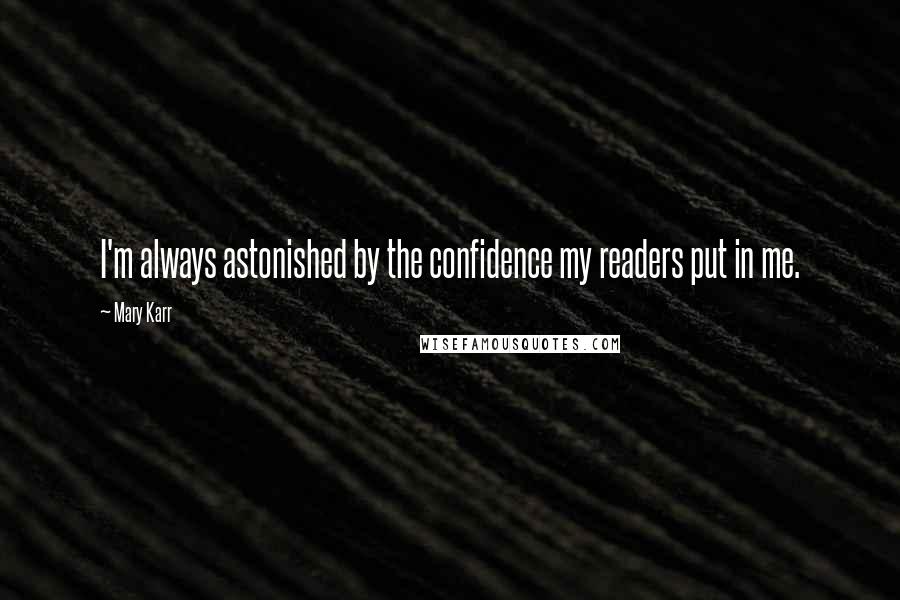 Mary Karr Quotes: I'm always astonished by the confidence my readers put in me.