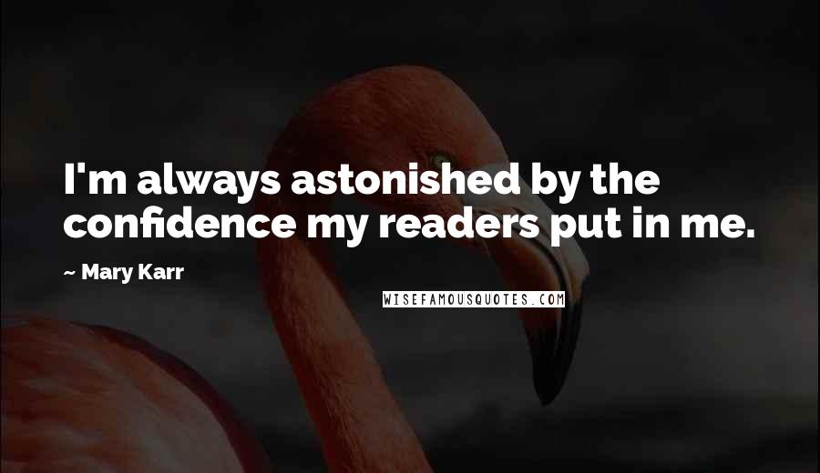 Mary Karr Quotes: I'm always astonished by the confidence my readers put in me.