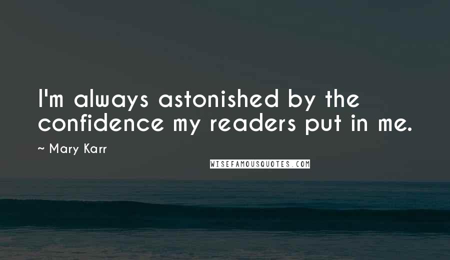 Mary Karr Quotes: I'm always astonished by the confidence my readers put in me.