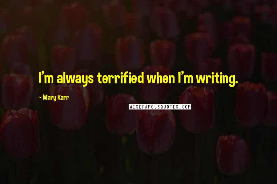 Mary Karr Quotes: I'm always terrified when I'm writing.