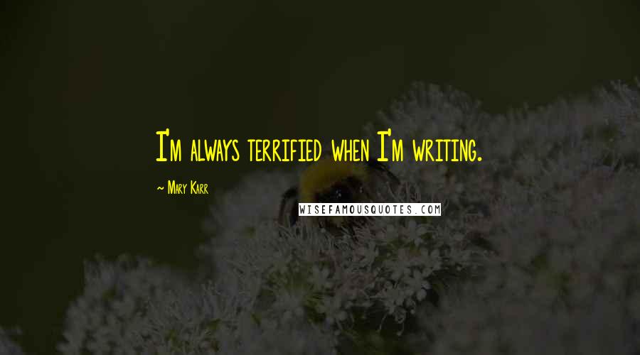 Mary Karr Quotes: I'm always terrified when I'm writing.