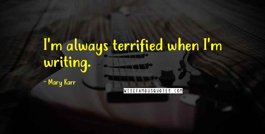 Mary Karr Quotes: I'm always terrified when I'm writing.