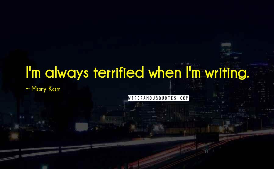 Mary Karr Quotes: I'm always terrified when I'm writing.