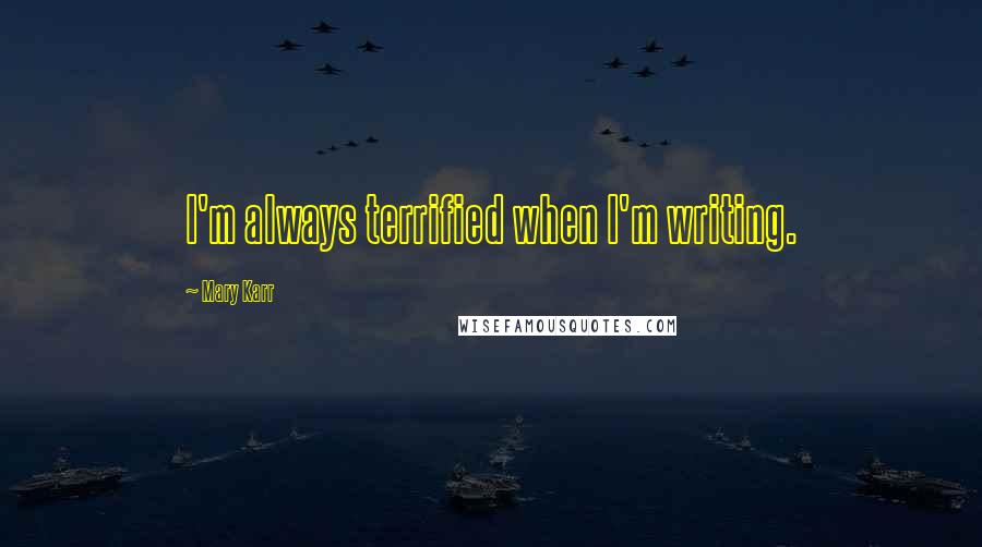 Mary Karr Quotes: I'm always terrified when I'm writing.