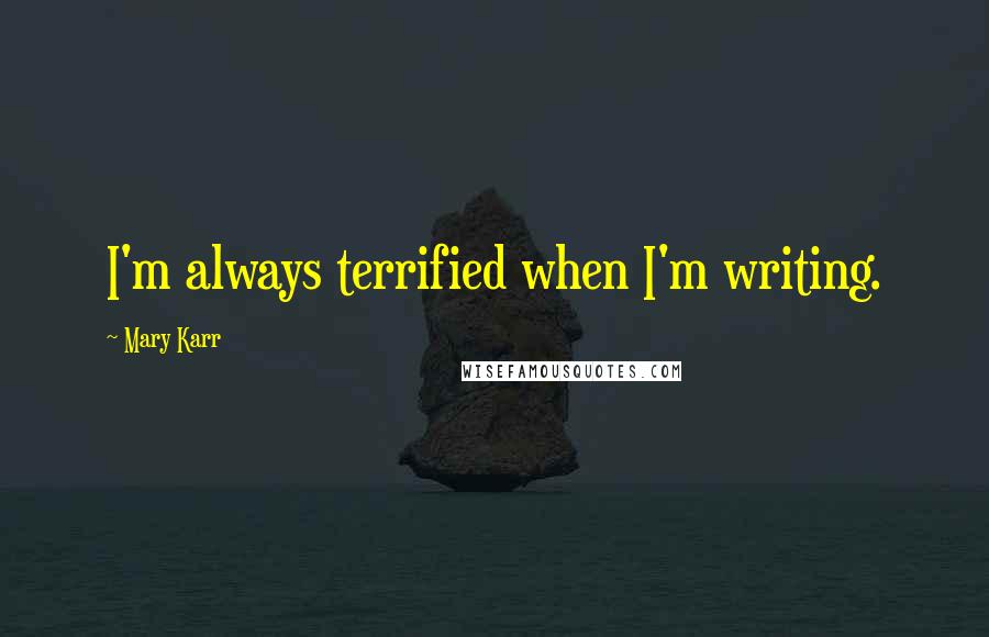 Mary Karr Quotes: I'm always terrified when I'm writing.