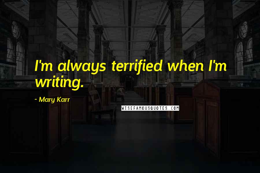 Mary Karr Quotes: I'm always terrified when I'm writing.