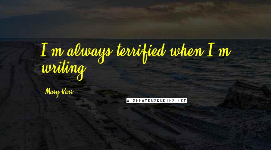 Mary Karr Quotes: I'm always terrified when I'm writing.