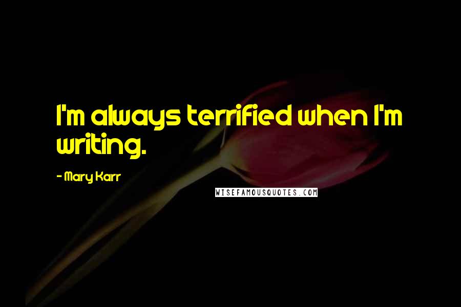 Mary Karr Quotes: I'm always terrified when I'm writing.