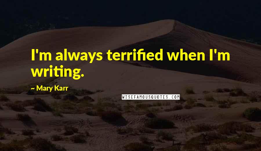 Mary Karr Quotes: I'm always terrified when I'm writing.