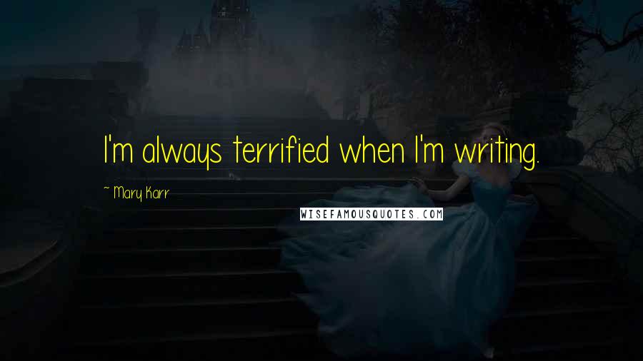 Mary Karr Quotes: I'm always terrified when I'm writing.