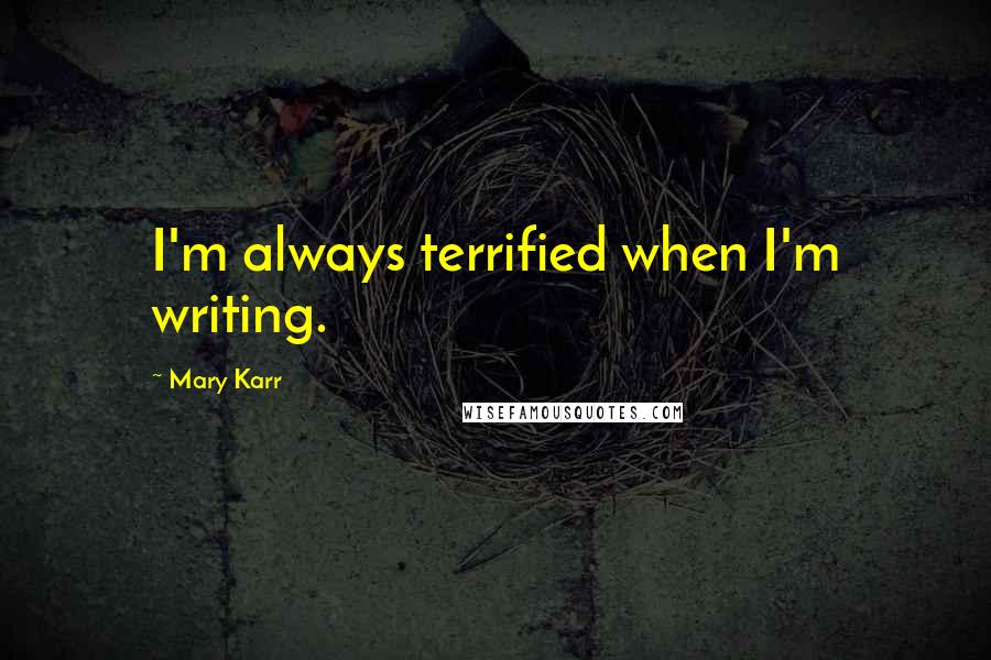 Mary Karr Quotes: I'm always terrified when I'm writing.