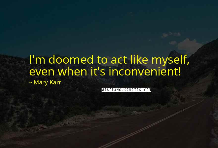 Mary Karr Quotes: I'm doomed to act like myself, even when it's inconvenient!