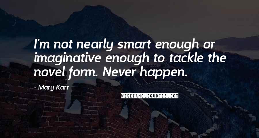 Mary Karr Quotes: I'm not nearly smart enough or imaginative enough to tackle the novel form. Never happen.