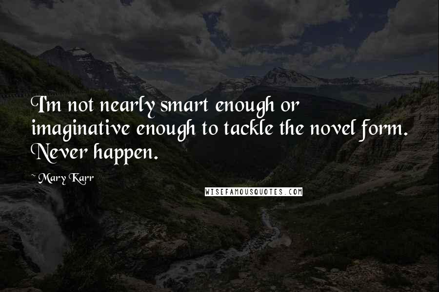 Mary Karr Quotes: I'm not nearly smart enough or imaginative enough to tackle the novel form. Never happen.