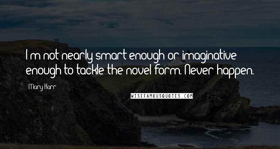 Mary Karr Quotes: I'm not nearly smart enough or imaginative enough to tackle the novel form. Never happen.