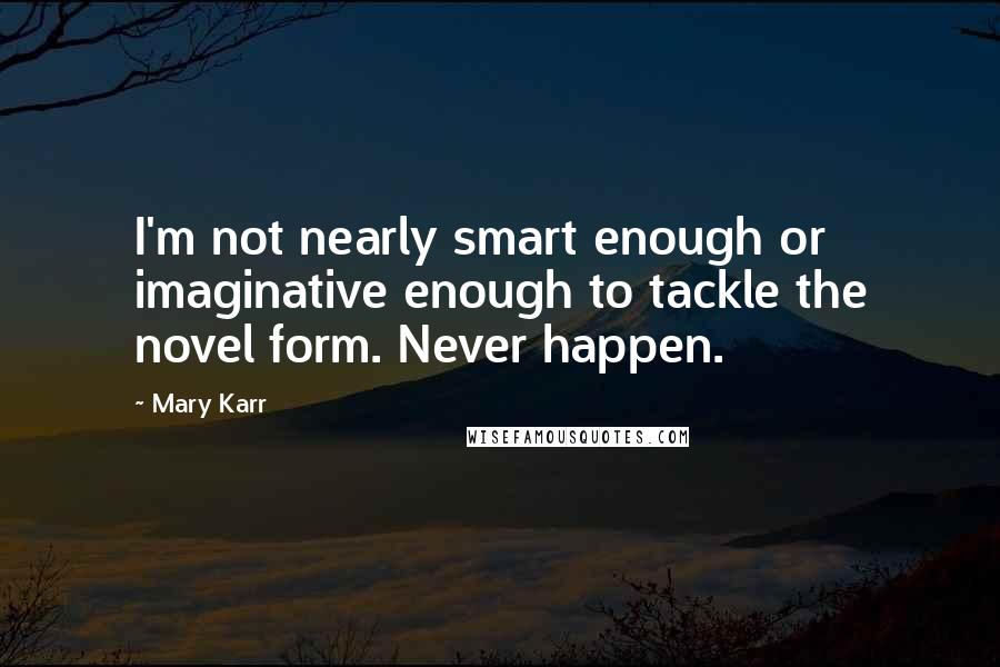 Mary Karr Quotes: I'm not nearly smart enough or imaginative enough to tackle the novel form. Never happen.