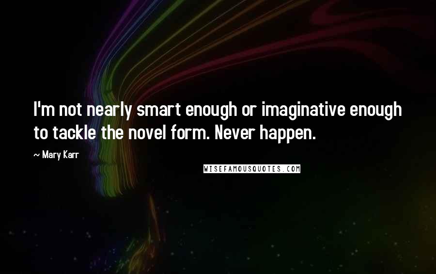 Mary Karr Quotes: I'm not nearly smart enough or imaginative enough to tackle the novel form. Never happen.