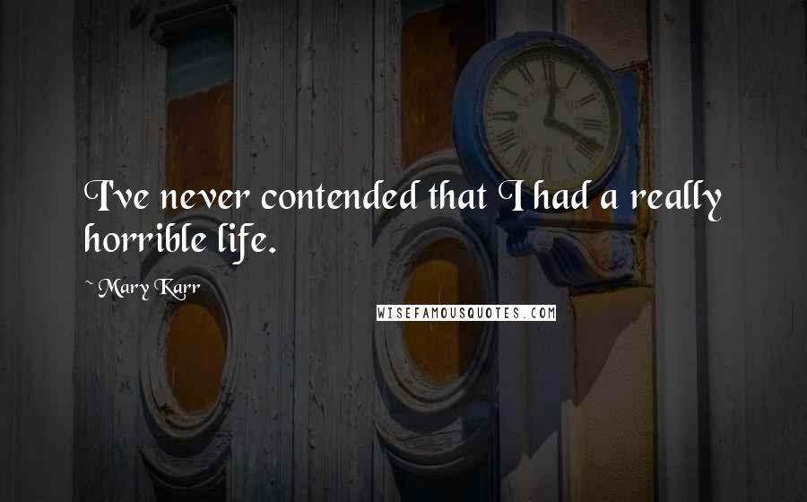 Mary Karr Quotes: I've never contended that I had a really horrible life.