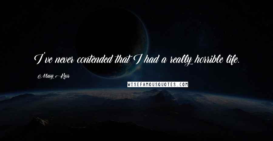 Mary Karr Quotes: I've never contended that I had a really horrible life.