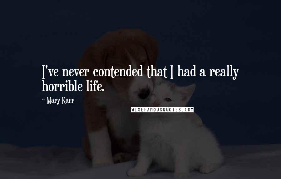 Mary Karr Quotes: I've never contended that I had a really horrible life.