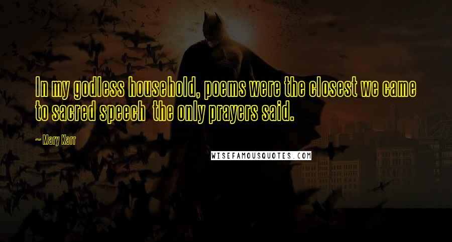 Mary Karr Quotes: In my godless household, poems were the closest we came to sacred speech  the only prayers said.