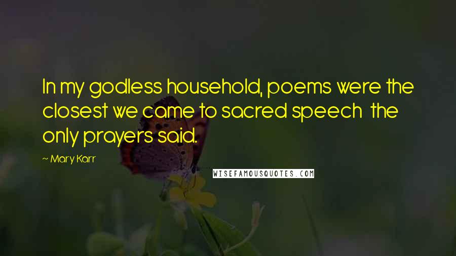 Mary Karr Quotes: In my godless household, poems were the closest we came to sacred speech  the only prayers said.